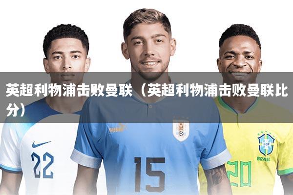 英超利物浦击败曼联（英超利物浦击败曼联比分）