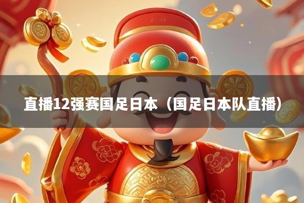 直播12强赛国足日本（国足日本队直播）