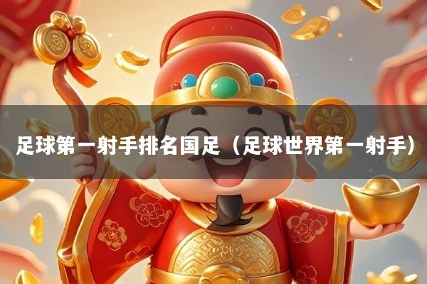 足球第一射手排名国足(足球世界第一射手)