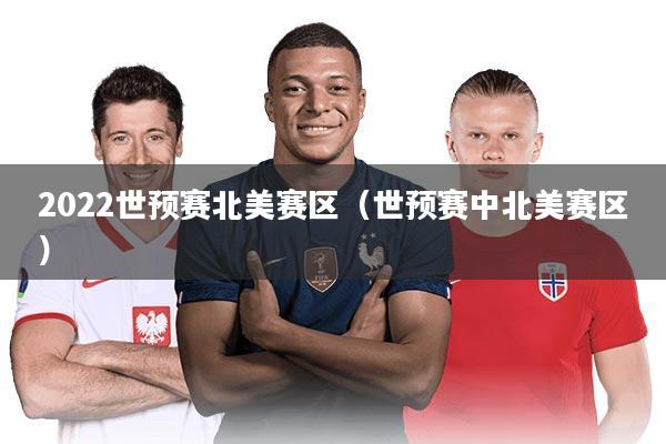 2022世预赛北美赛区(世预赛中北美赛区)