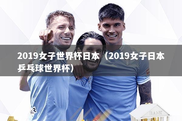 2019女子世界杯日本（2019女子日本乒乓球世界杯）