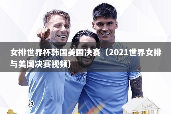 女排世界杯韩国美国决赛（2021世界女排与美国决赛视频）