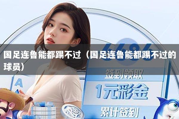 详细阅读:国足连鲁能都踢不过(国足连鲁能都踢不过的球员) 国足连鲁能都踢不过(国足连鲁能都踢不过的球员)