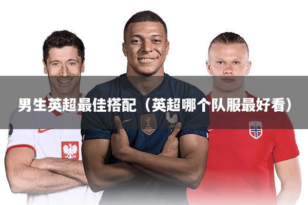 男生英超最佳搭配（英超哪个队服最好看）