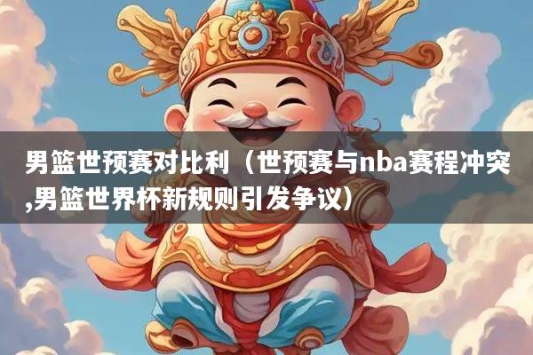 男篮世预赛对比利（世预赛与nba赛程冲突,男篮世界杯新规则引发争议）