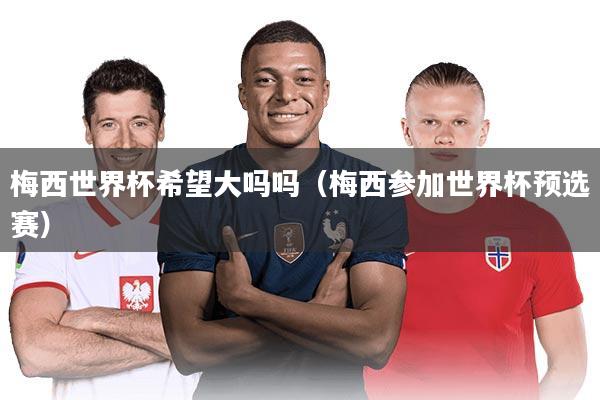 梅西世界杯希望大吗吗（梅西参加世界杯预选赛）