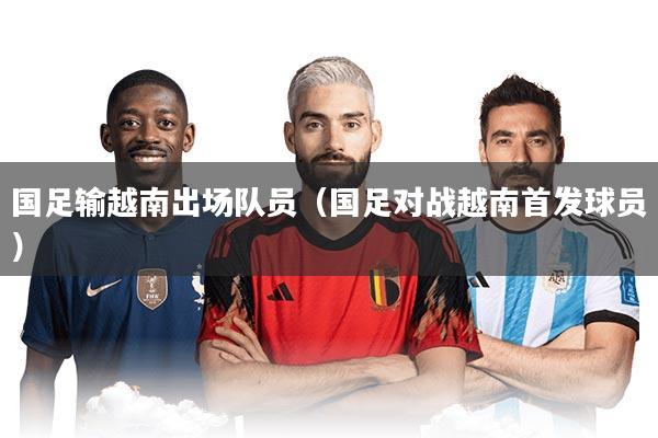 国足输越南出场队员（国足对战越南首发球员）