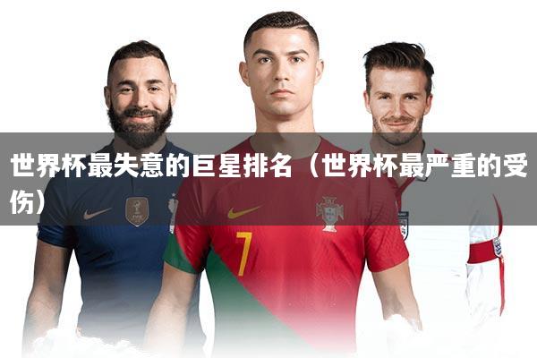 世界杯最失意的巨星排名（世界杯最严重的受伤）