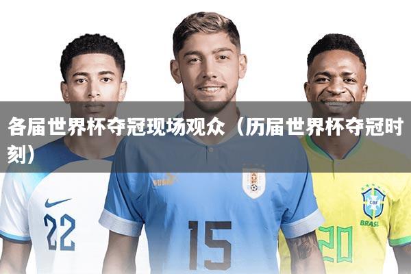 各届世界杯夺冠现场观众（历届世界杯夺冠时刻）