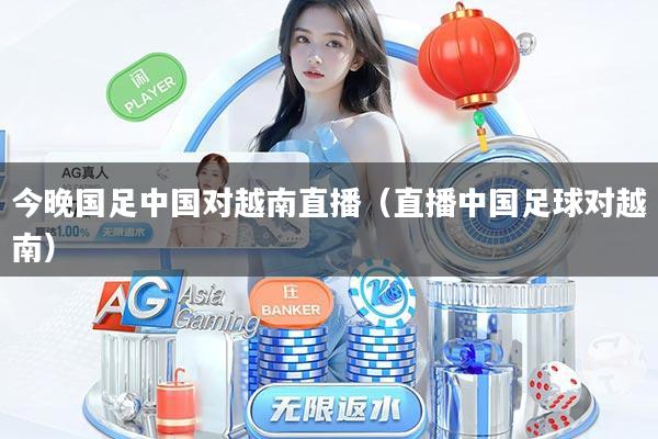 今晚国足中国对越南直播（直播中国足球对越南）