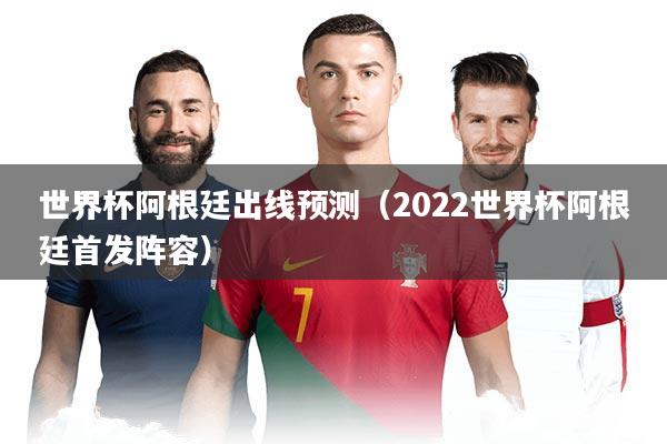 世界杯阿根廷出线预测（2022世界杯阿根廷首发阵容）